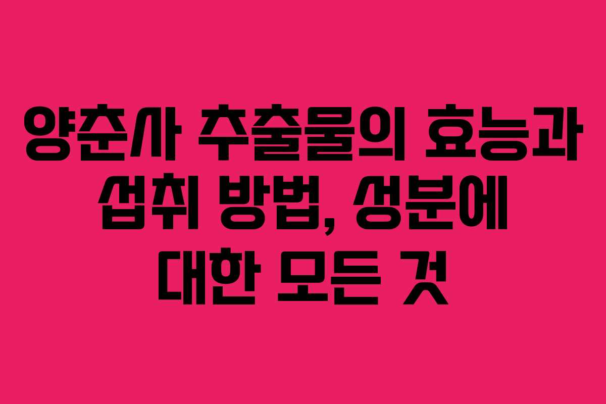 양춘사 추출물의 효능과 섭취 방법, 성분에 대한 모든 것