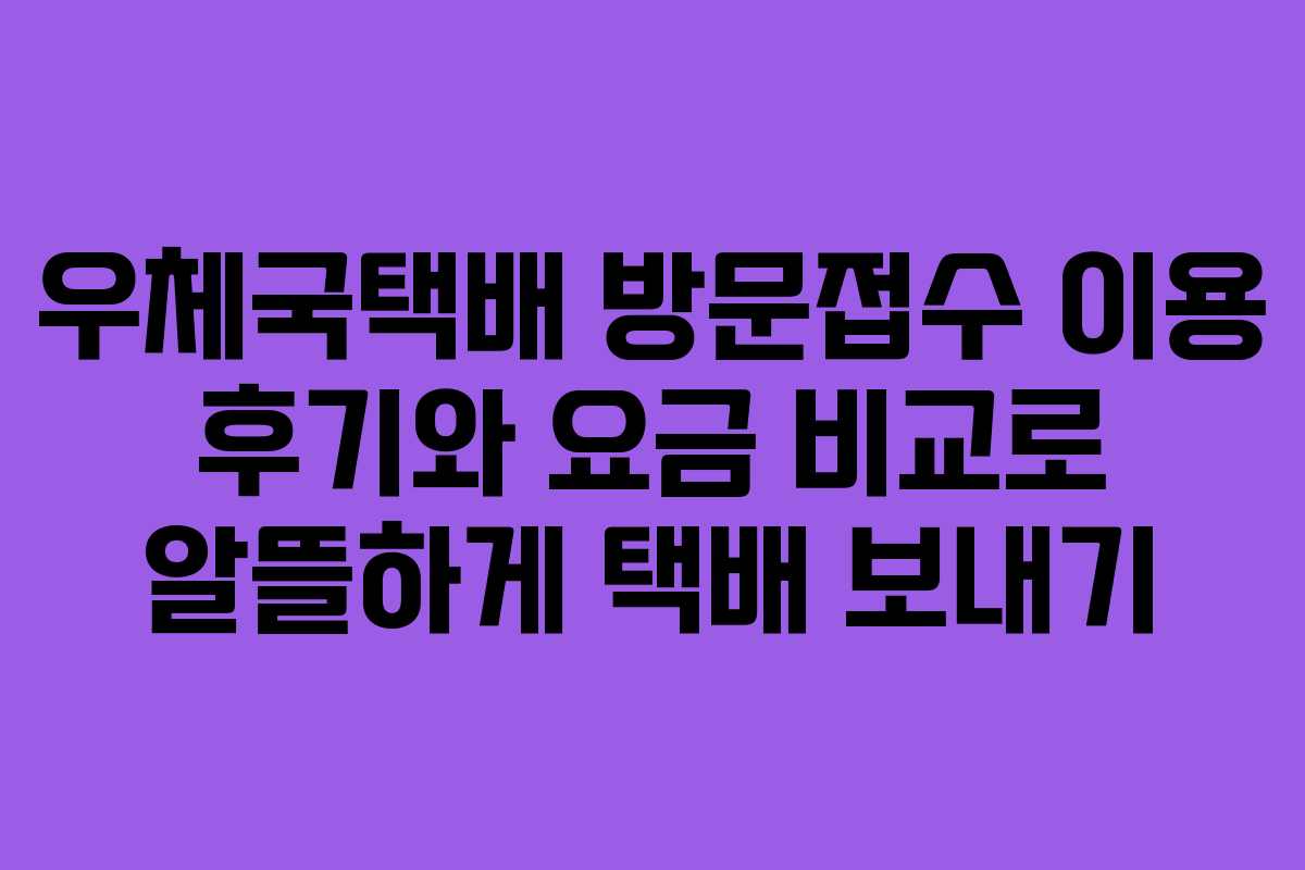우체국택배 방문접수 이용 후기와 요금 비교로 알뜰하게 택배 보내기