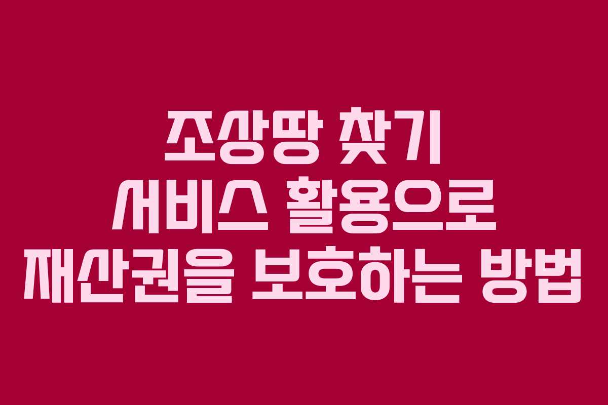 조상땅 찾기 서비스 활용으로 재산권을 보호하는 방법