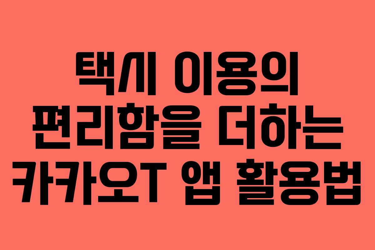택시 이용의 편리함을 더하는 카카오T 앱 활용법