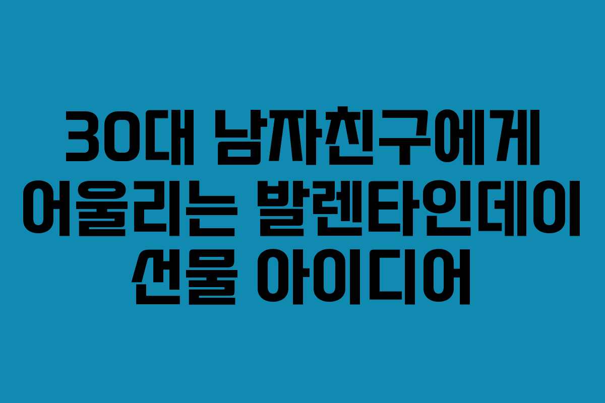 30대 남자친구에게 어울리는 발렌타인데이 선물 아이디어