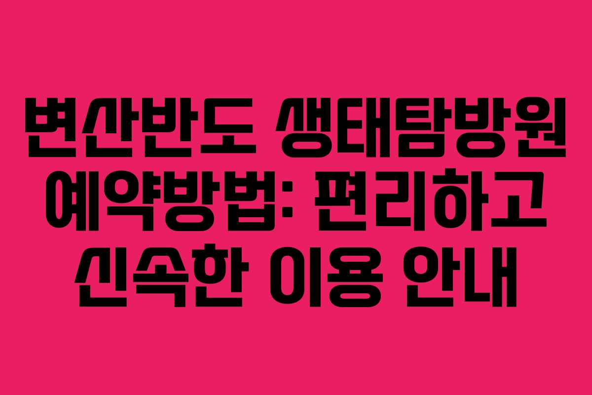 변산반도 생태탐방원 예약방법: 편리하고 신속한 이용 안내