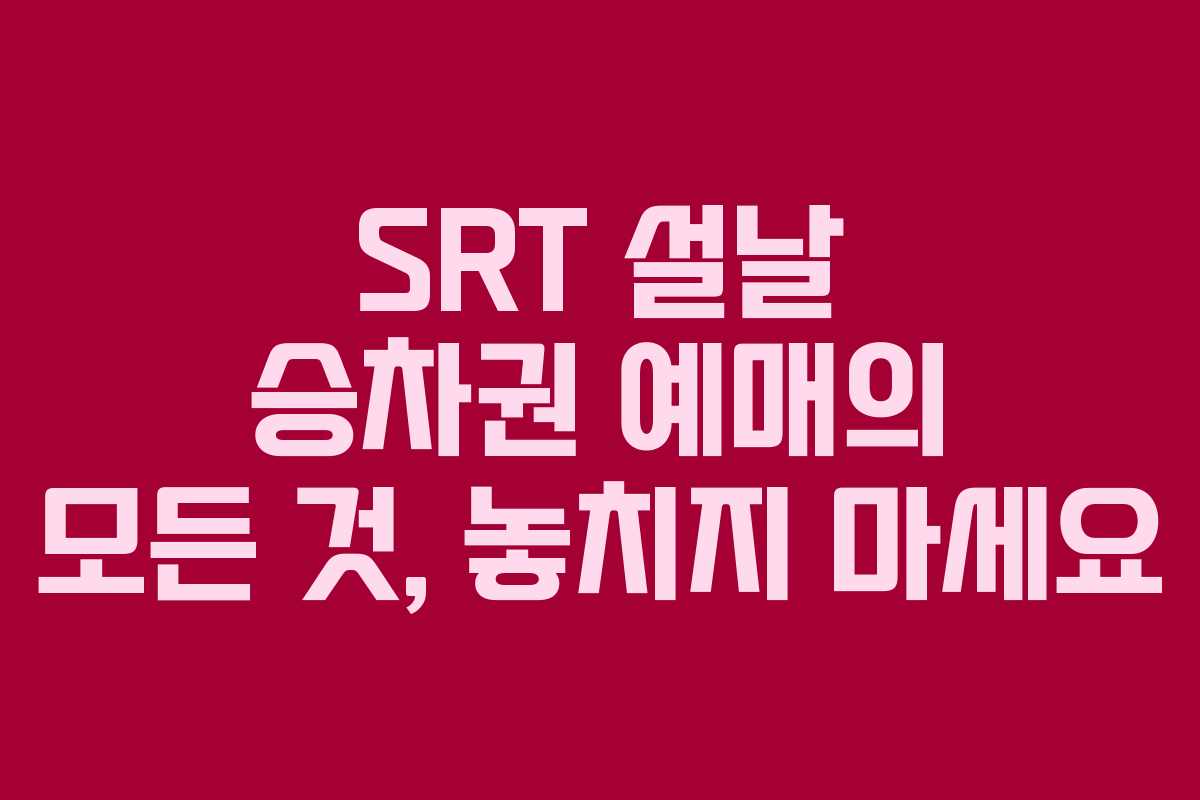 SRT 설날 승차권 예매의 모든 것, 놓치지 마세요