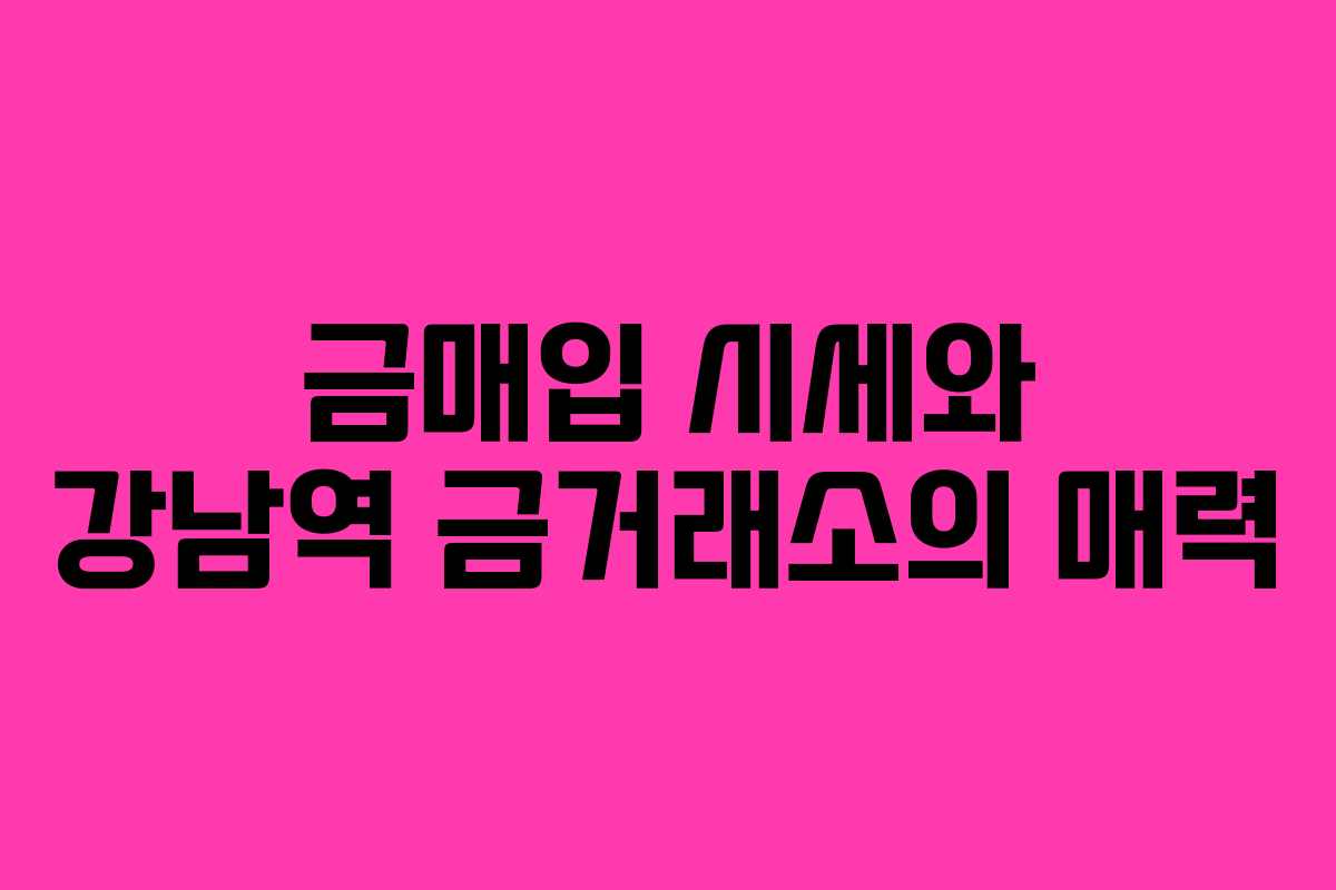금매입 시세와 강남역 금거래소의 매력