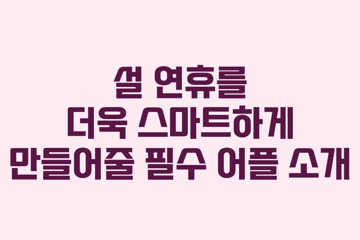 설 연휴를 더욱 스마트하게 만들어줄 필수 어플 소개