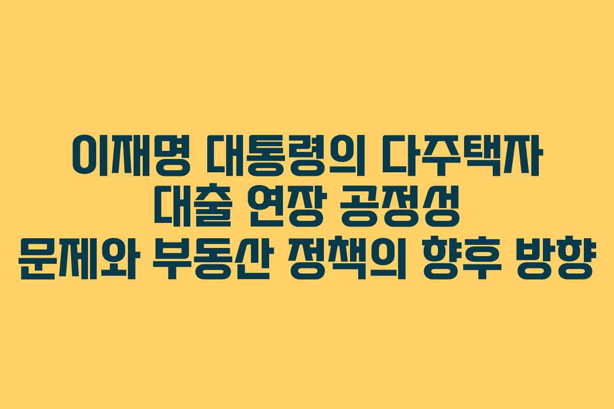 이재명 대통령의 다주택자 대출 연장 공정성 문제와 부동산 정책의 향후 방향