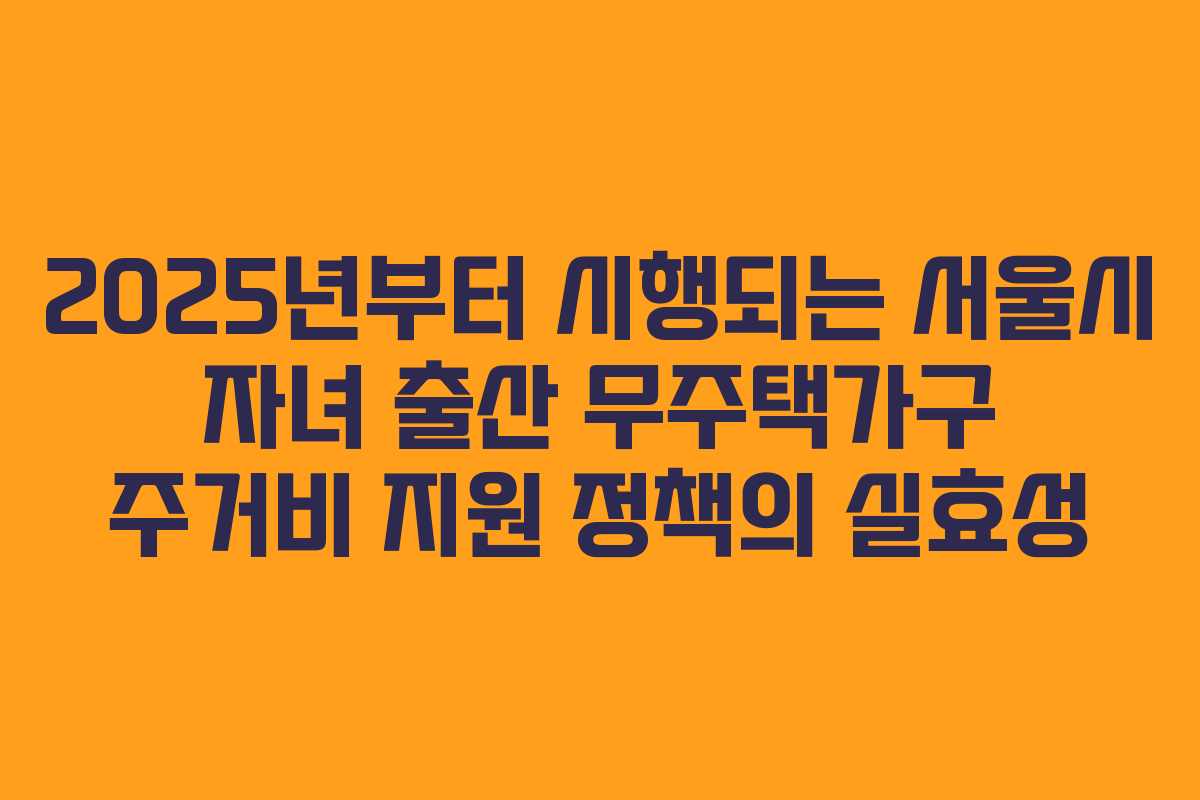 2025년부터 시행되는 서울시 자녀 출산 무주택가구 주거비 지원 정책의 실효성