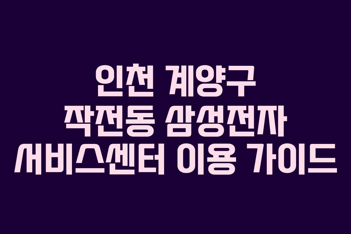 인천 계양구 작전동 삼성전자 서비스센터 이용 가이드