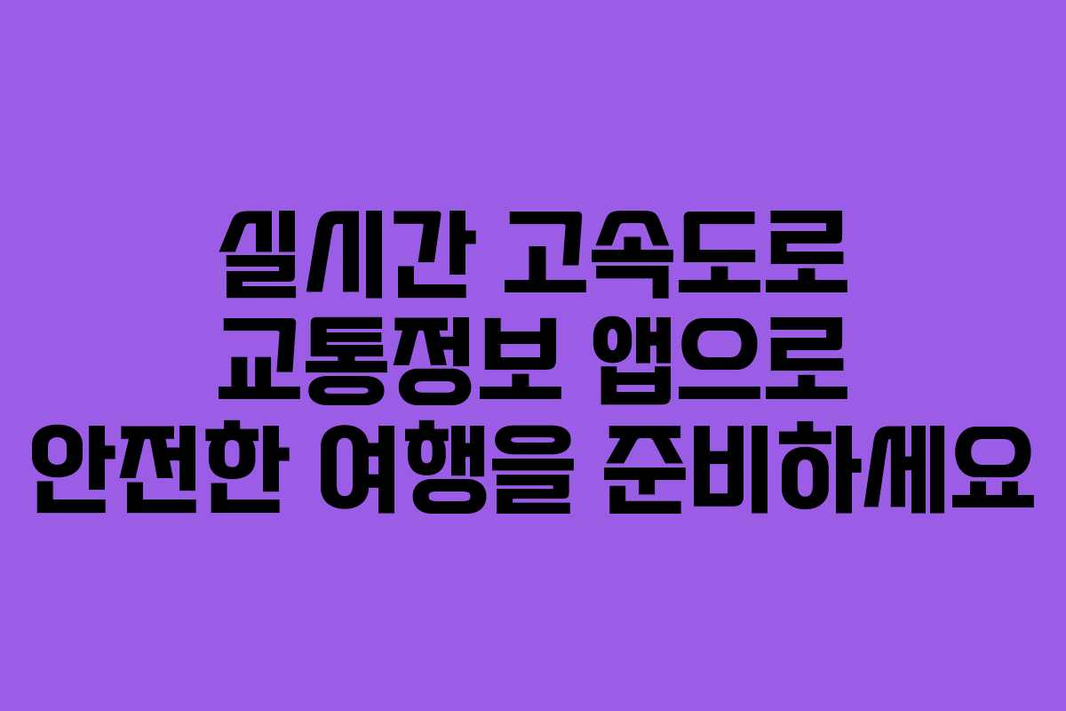 실시간 고속도로 교통정보 앱으로 안전한 여행을 준비하세요
