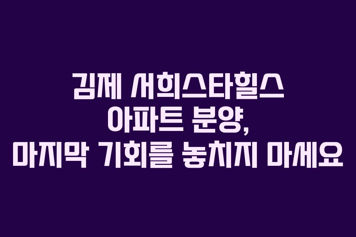 김제 서희스타힐스 아파트 분양, 마지막 기회를 놓치지 마세요