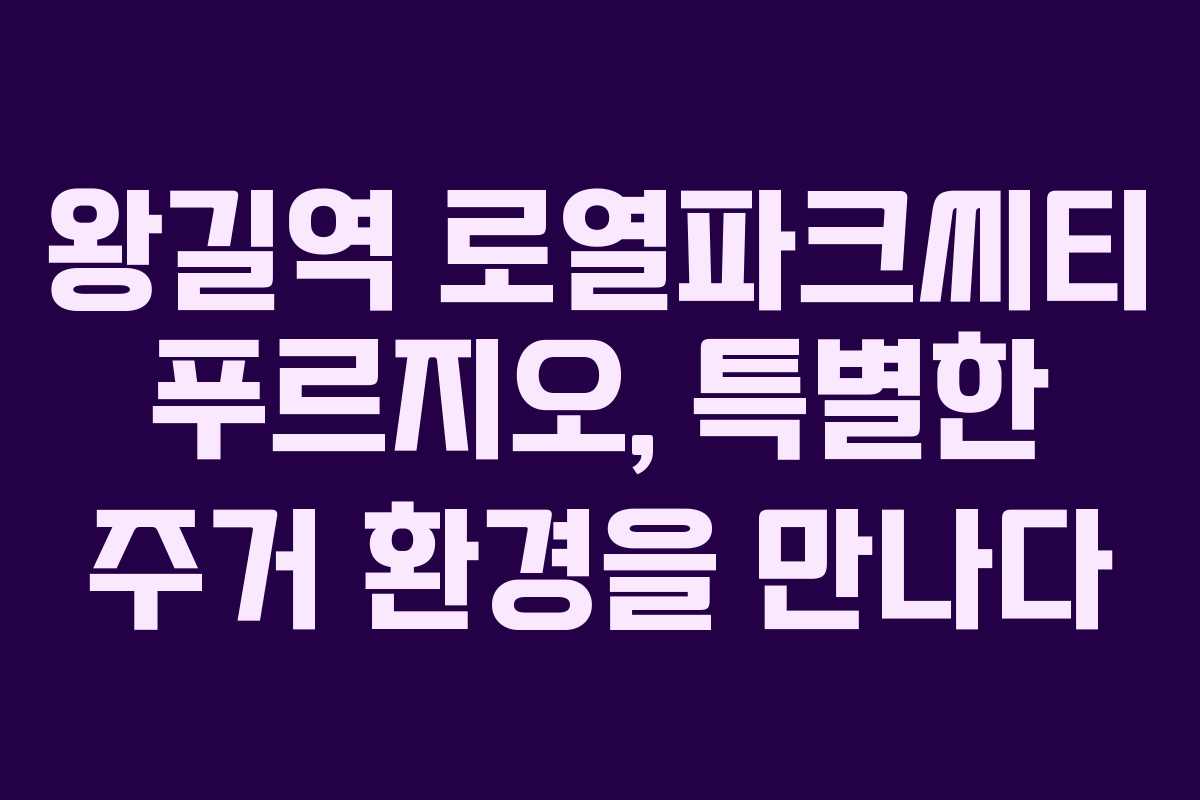 왕길역 로열파크씨티 푸르지오, 특별한 주거 환경을 만나다