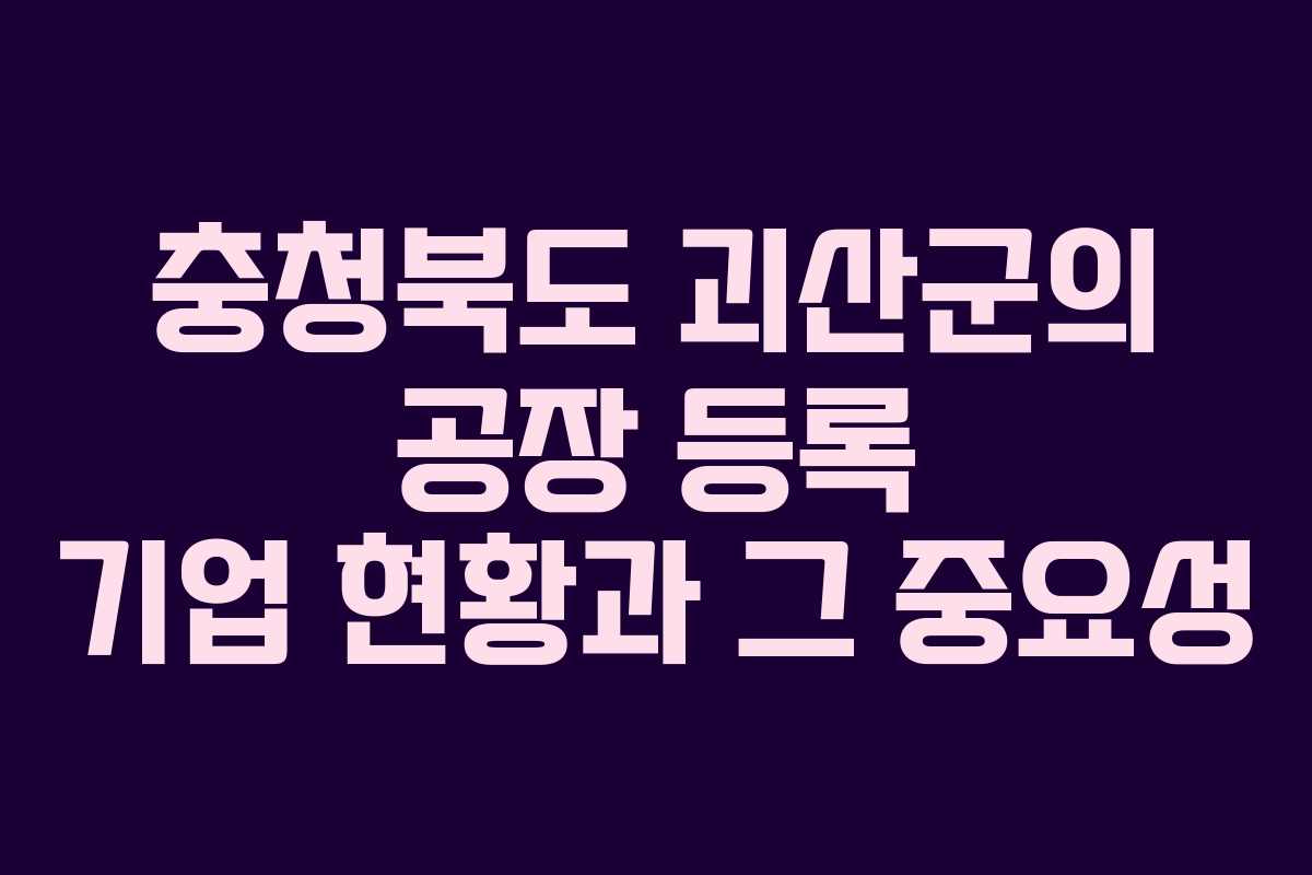 충청북도 괴산군의 공장 등록 기업 현황과 그 중요성