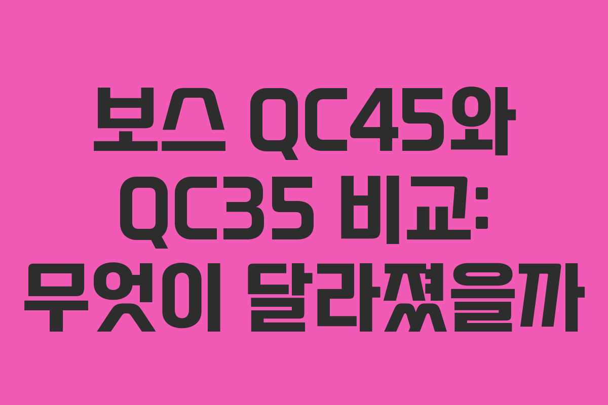 보스 QC45와 QC35 비교: 무엇이 달라졌을까