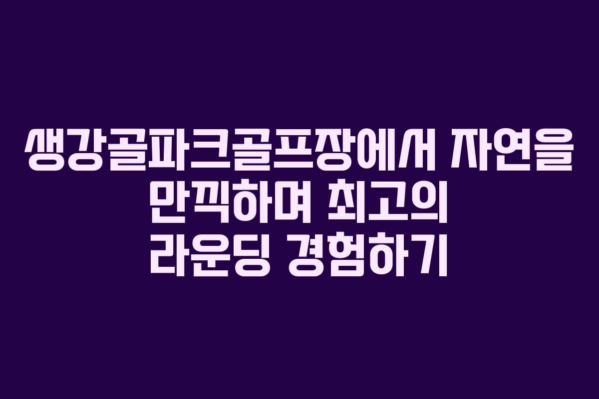 생강골파크골프장에서 자연을 만끽하며 최고의 라운딩 경험하기