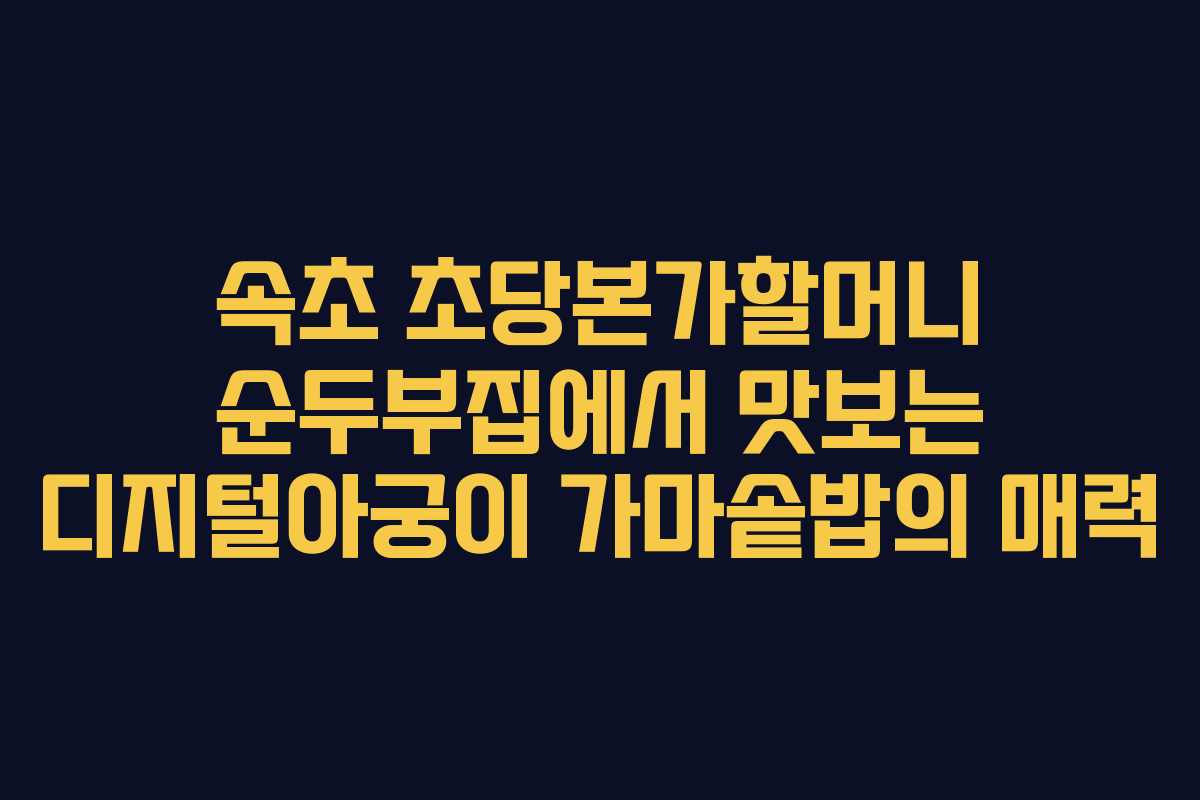 속초 초당본가할머니 순두부집에서 맛보는 디지털아궁이 가마솥밥의 매력
