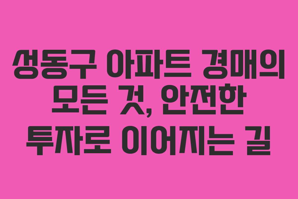 성동구 아파트 경매의 모든 것, 안전한 투자로 이어지는 길