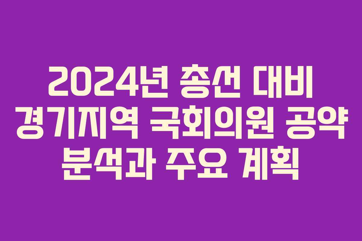 2024년 총선 대비 경기지역 국회의원 공약 분석과 주요 계획