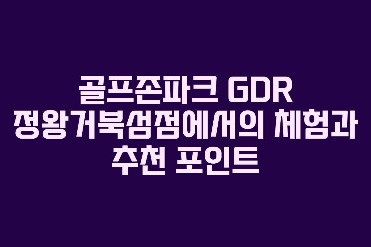 골프존파크 GDR 정왕거북섬점에서의 체험과 추천 포인트