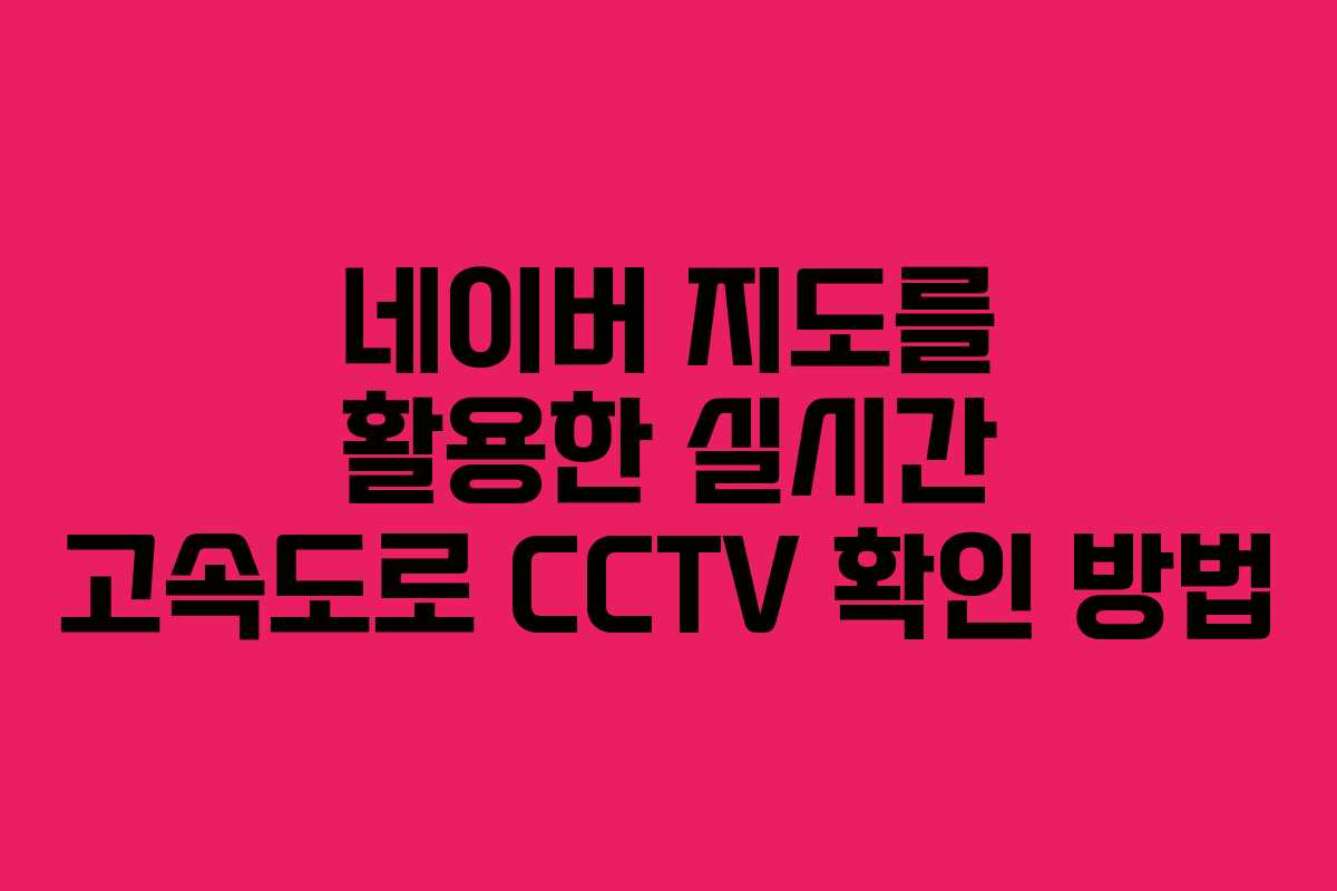 네이버 지도를 활용한 실시간 고속도로 CCTV 확인 방법