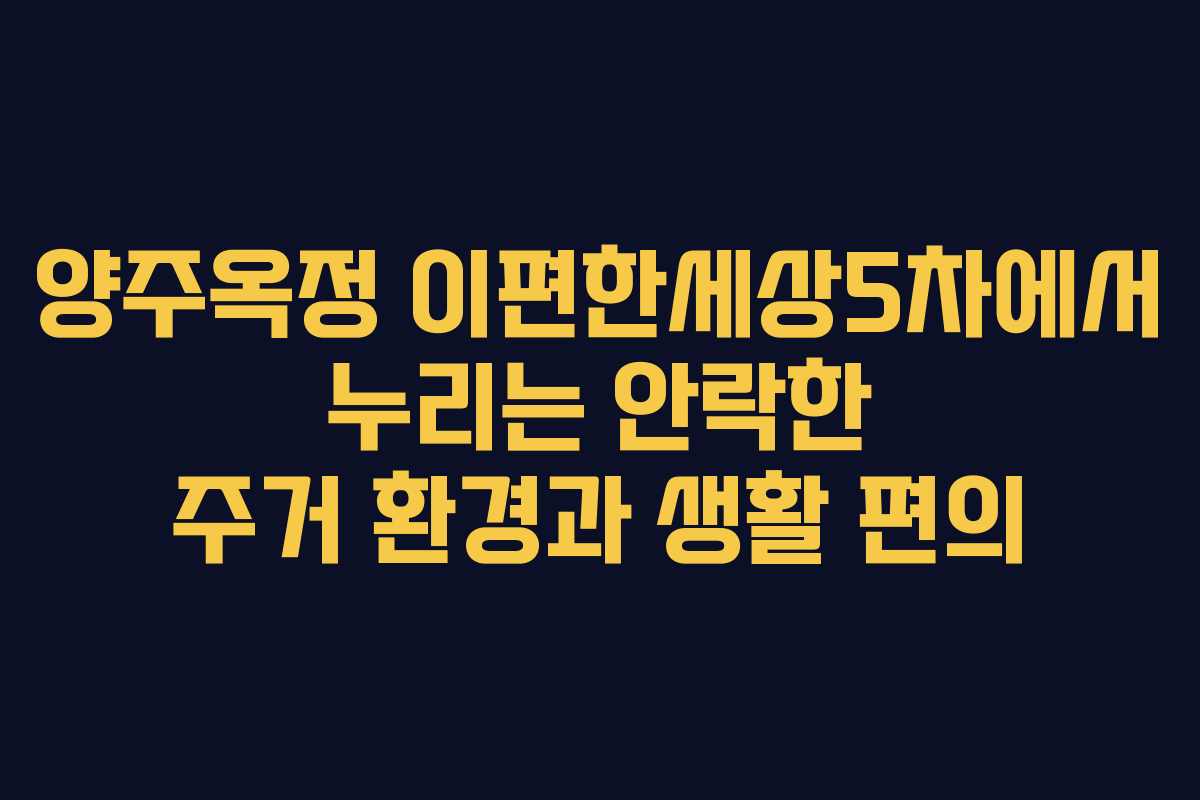 양주옥정 이편한세상5차에서 누리는 안락한 주거 환경과 생활 편의