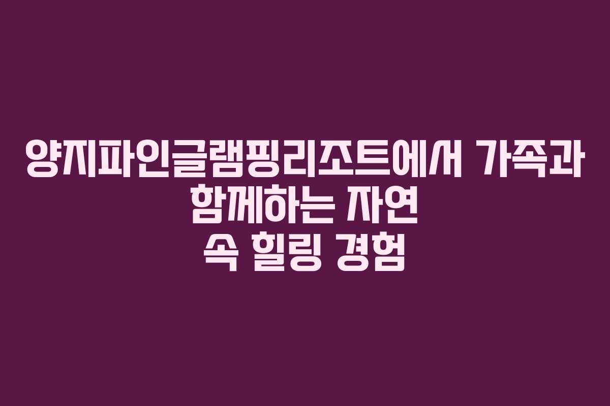 양지파인글램핑리조트에서 가족과 함께하는 자연 속 힐링 경험