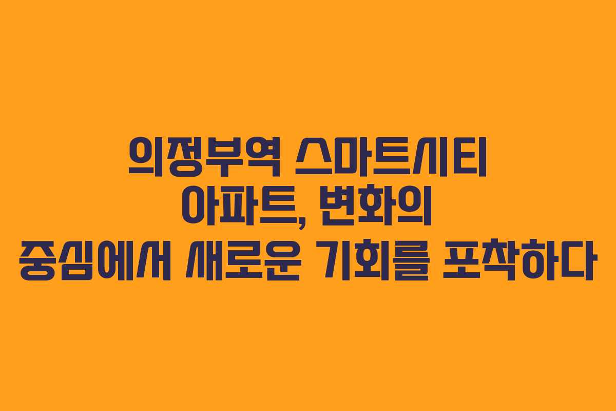 의정부역 스마트시티 아파트, 변화의 중심에서 새로운 기회를 포착하다