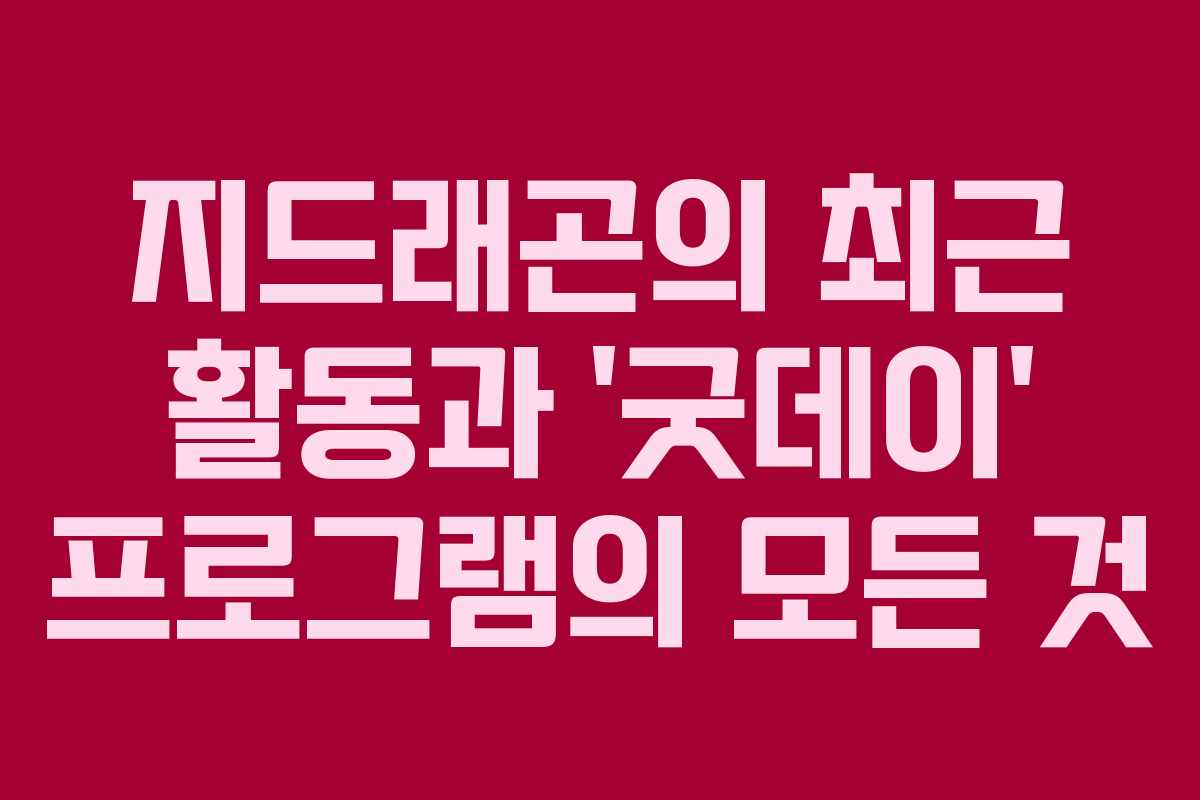 지드래곤의 최근 활동과 ‘굿데이’ 프로그램의 모든 것