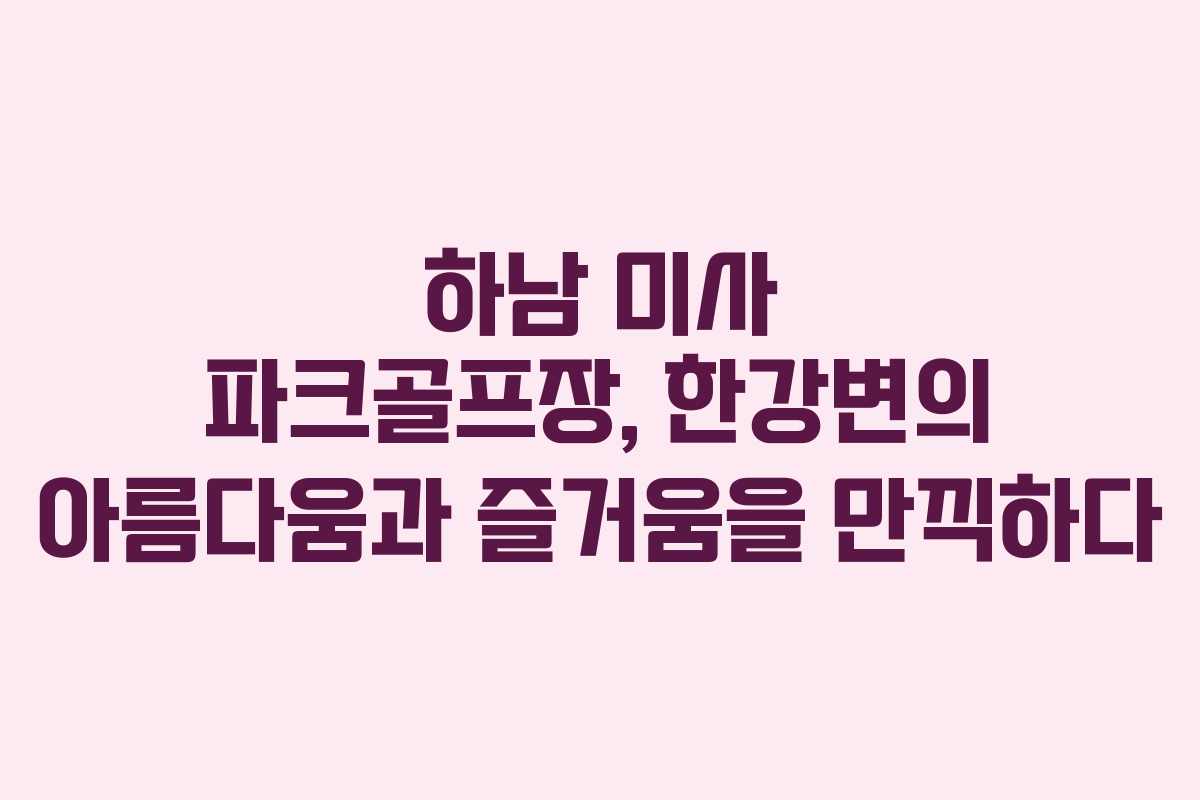 하남 미사 파크골프장, 한강변의 아름다움과 즐거움을 만끽하다