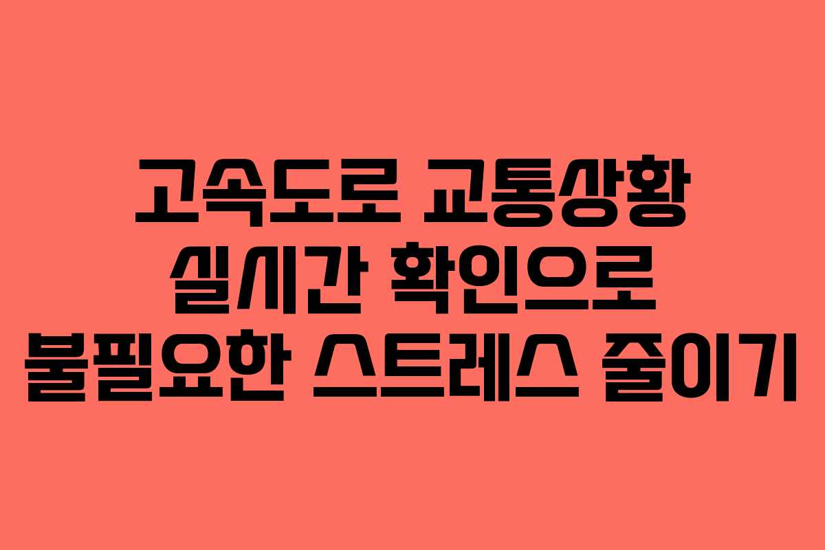 고속도로 교통상황 실시간 확인으로 불필요한 스트레스 줄이기