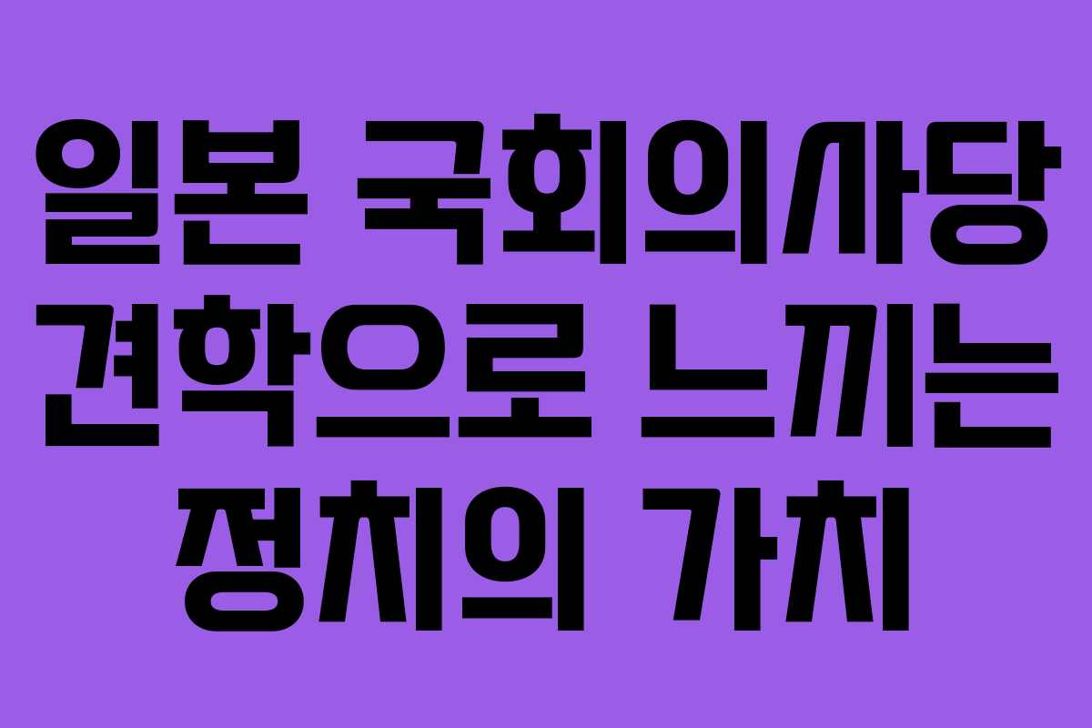 일본 국회의사당 견학으로 느끼는 정치의 가치