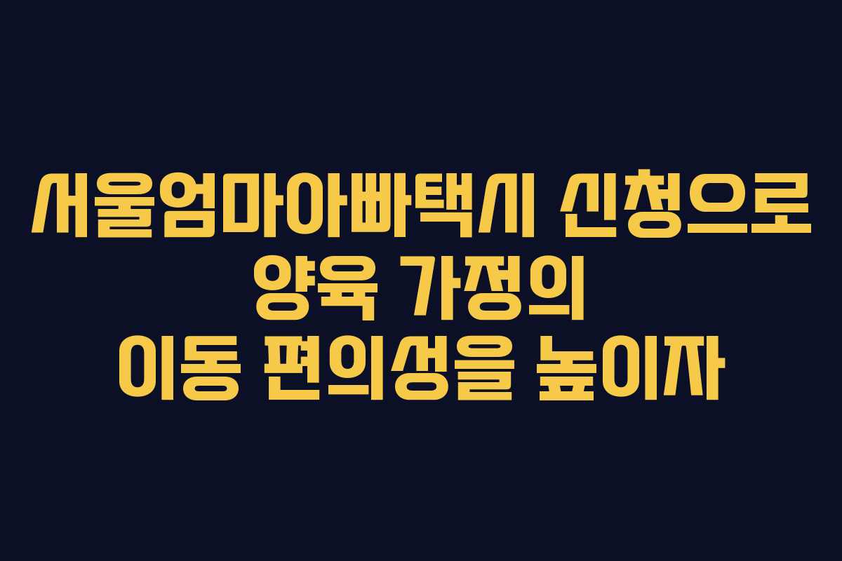 서울엄마아빠택시 신청으로 양육 가정의 이동 편의성을 높이자