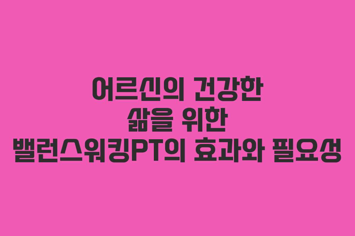 어르신의 건강한 삶을 위한 밸런스워킹PT의 효과와 필요성