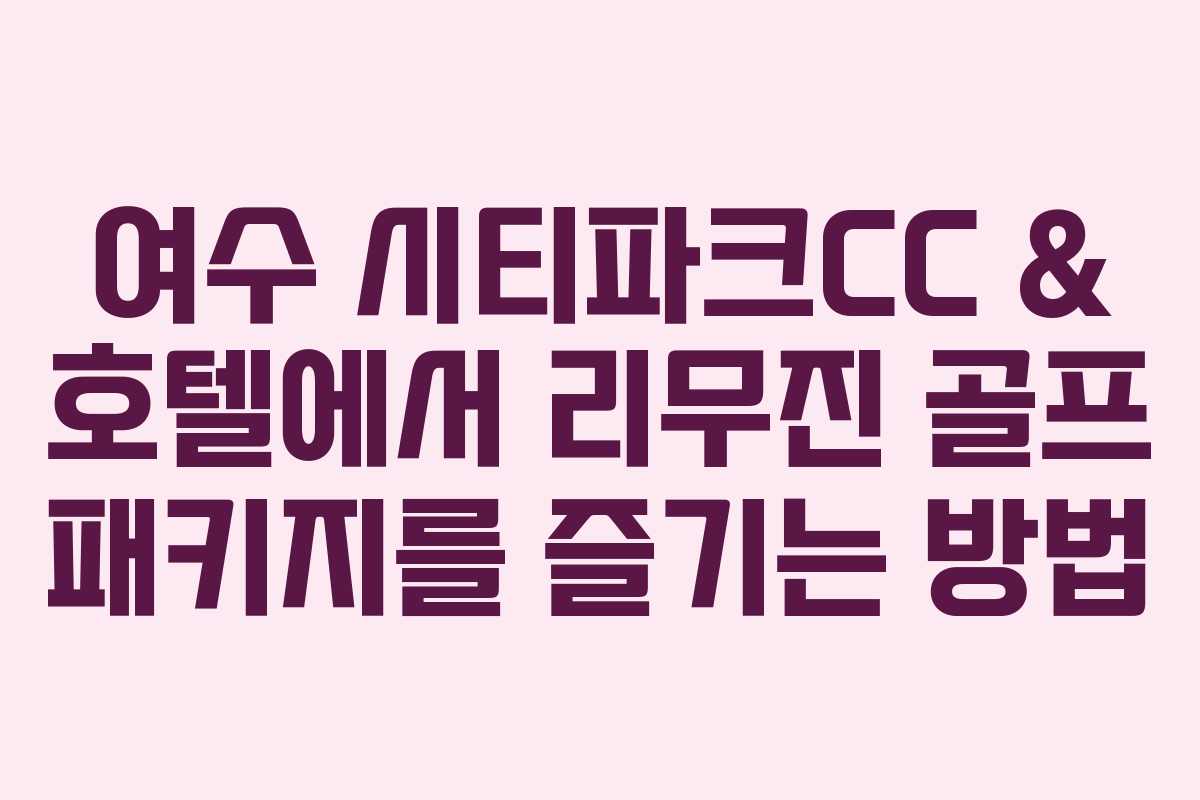 여수 시티파크CC & 호텔에서 리무진 골프 패키지를 즐기는 방법