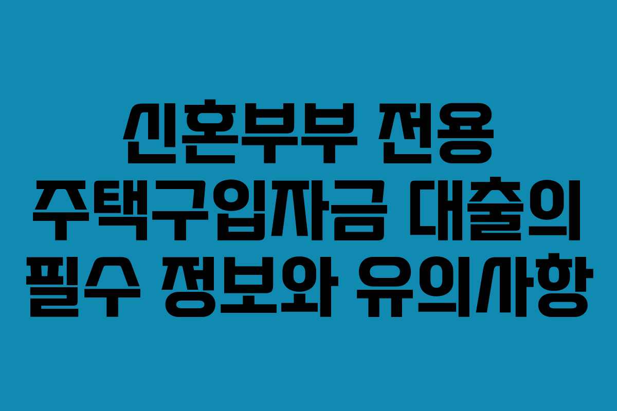 신혼부부 전용 주택구입자금 대출의 필수 정보와 유의사항