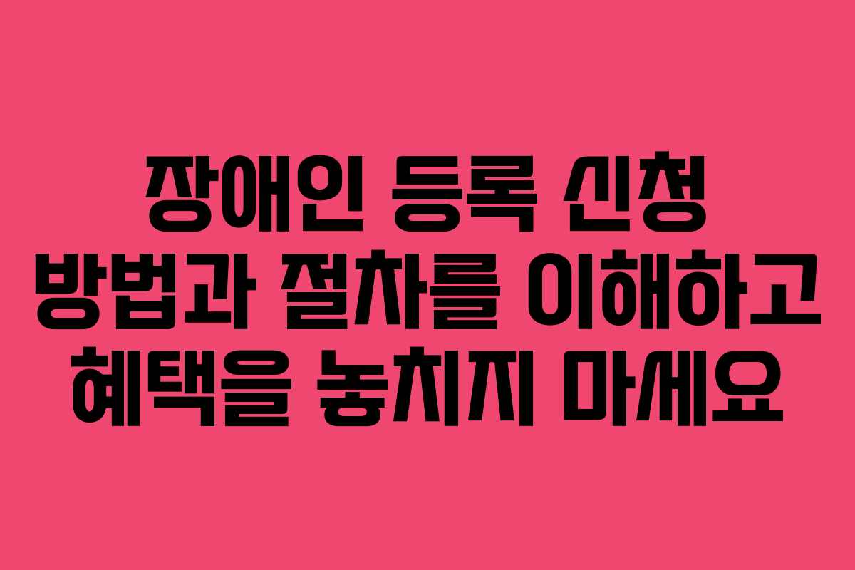 장애인 등록 신청 방법과 절차를 이해하고 혜택을 놓치지 마세요