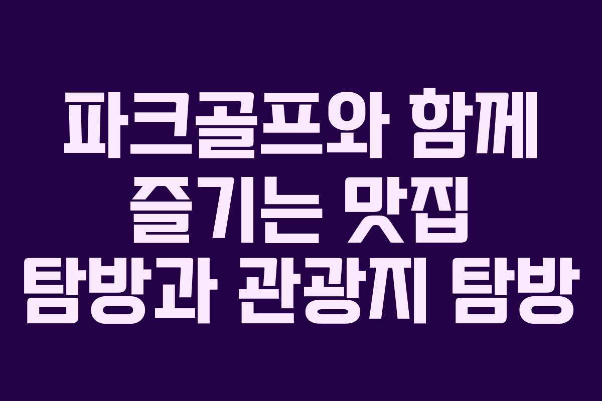 파크골프와 함께 즐기는 맛집 탐방과 관광지 탐방