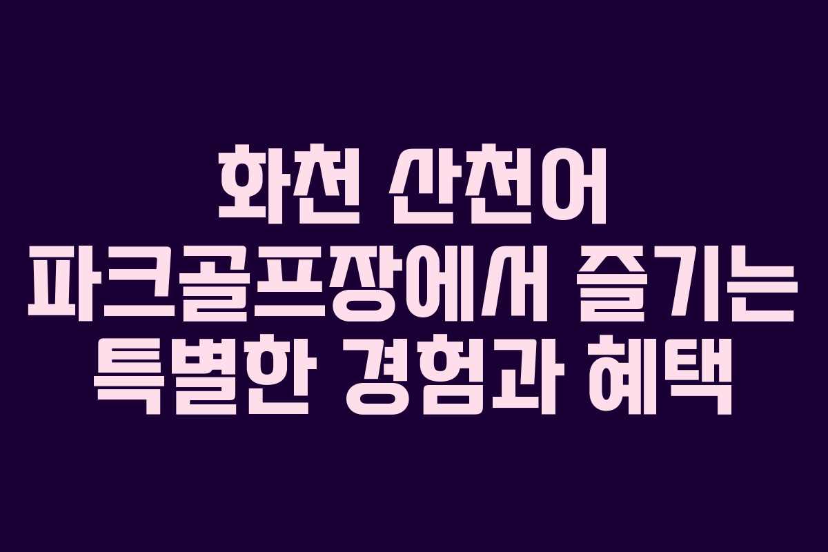 화천 산천어 파크골프장에서 즐기는 특별한 경험과 혜택