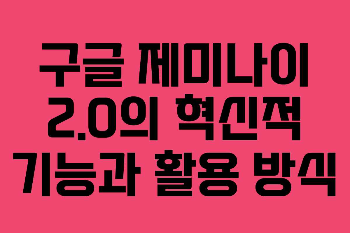 구글 제미나이 2.0의 혁신적 기능과 활용 방식