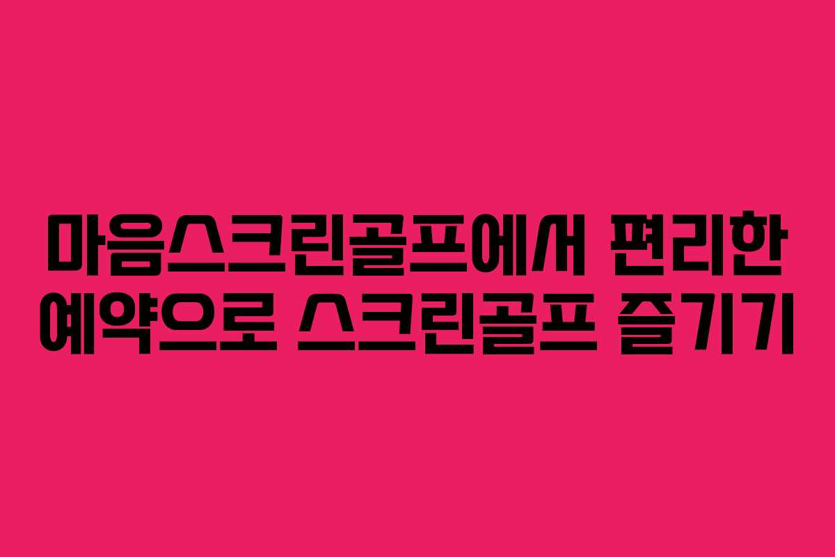 마음스크린골프에서 편리한 예약으로 스크린골프 즐기기
