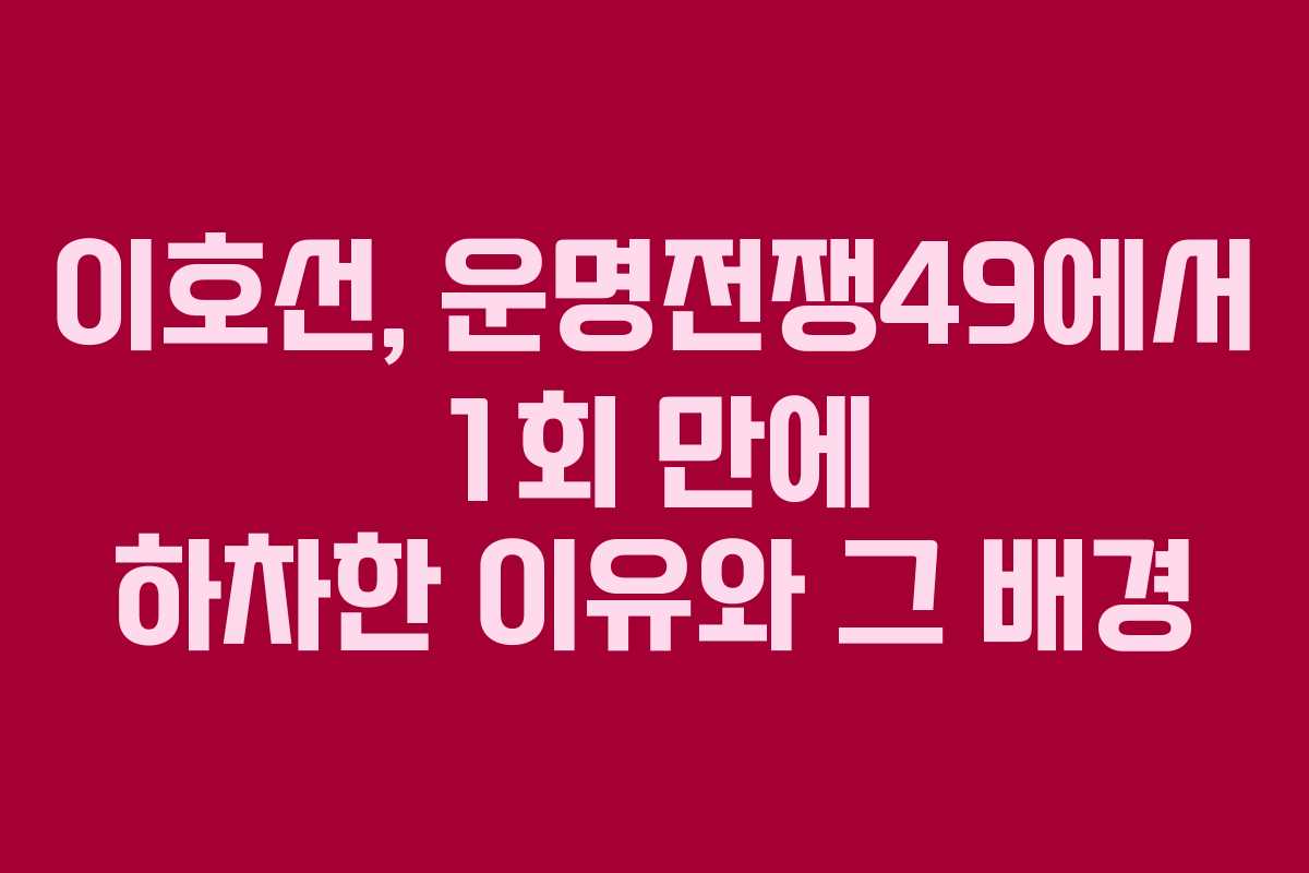 이호선, 운명전쟁49에서 1회 만에 하차한 이유와 그 배경