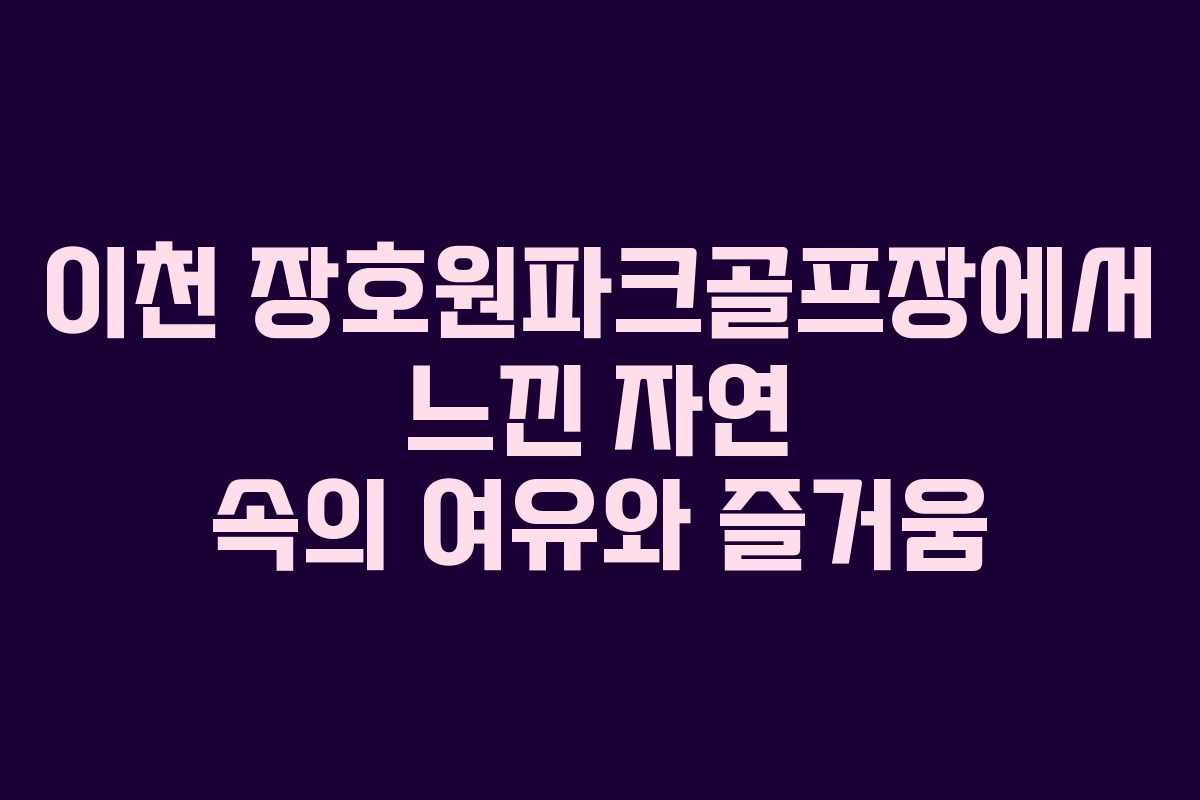 이천 장호원파크골프장에서 느낀 자연 속의 여유와 즐거움
