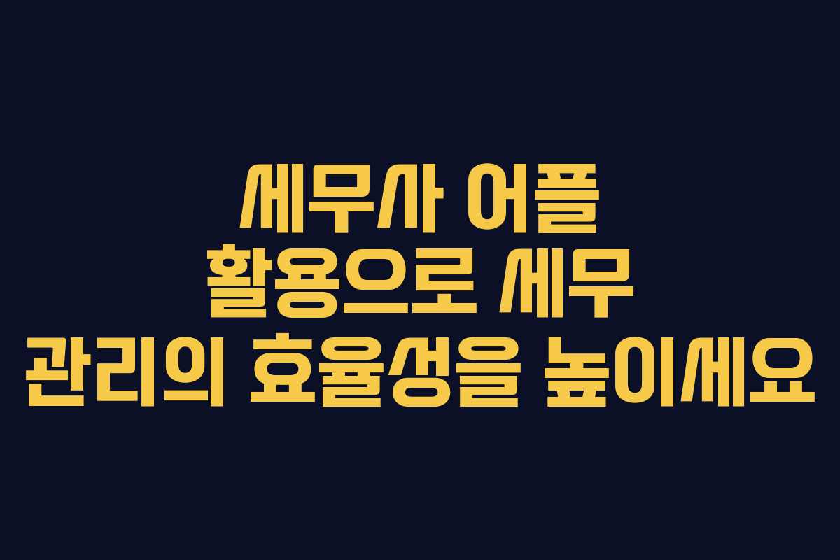 세무사 어플 활용으로 세무 관리의 효율성을 높이세요