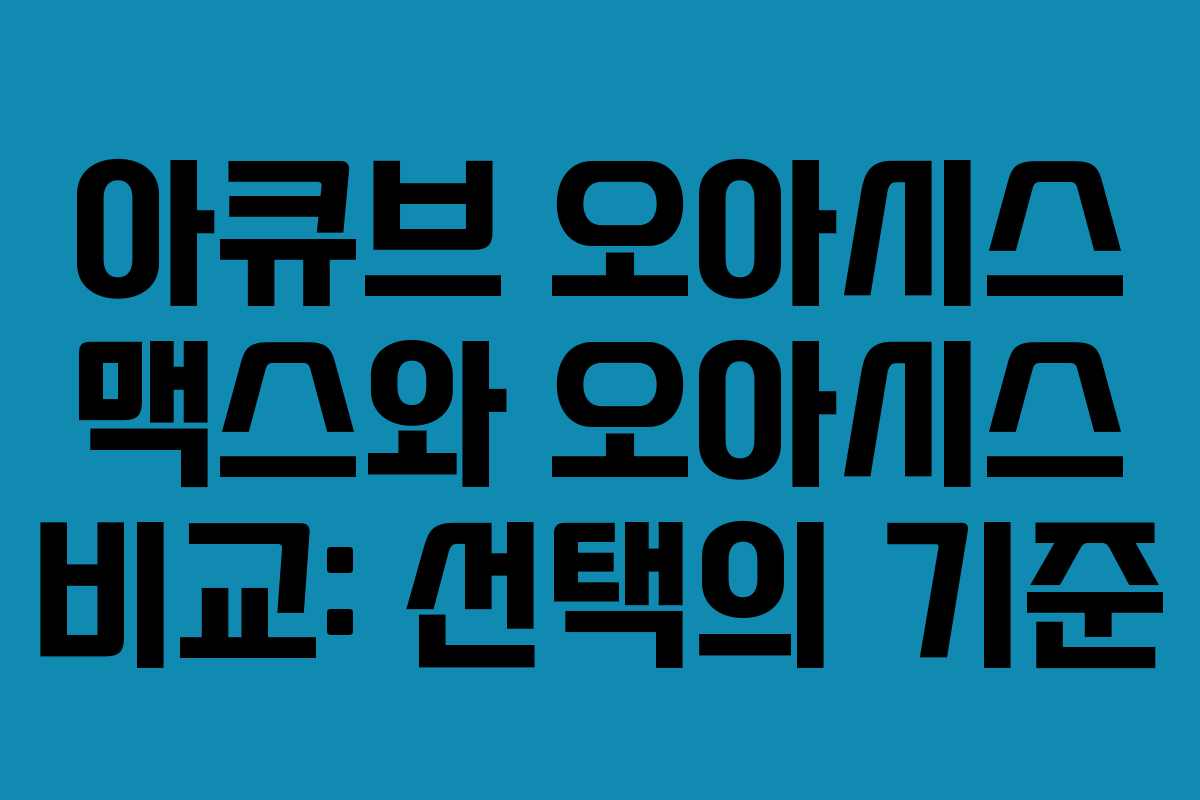 아큐브 오아시스 맥스와 오아시스 비교: 선택의 기준