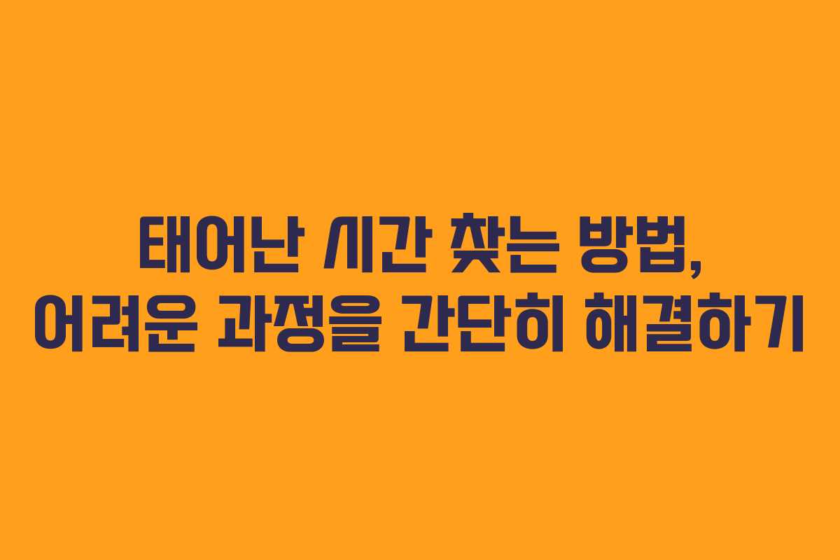 태어난 시간 찾는 방법, 어려운 과정을 간단히 해결하기