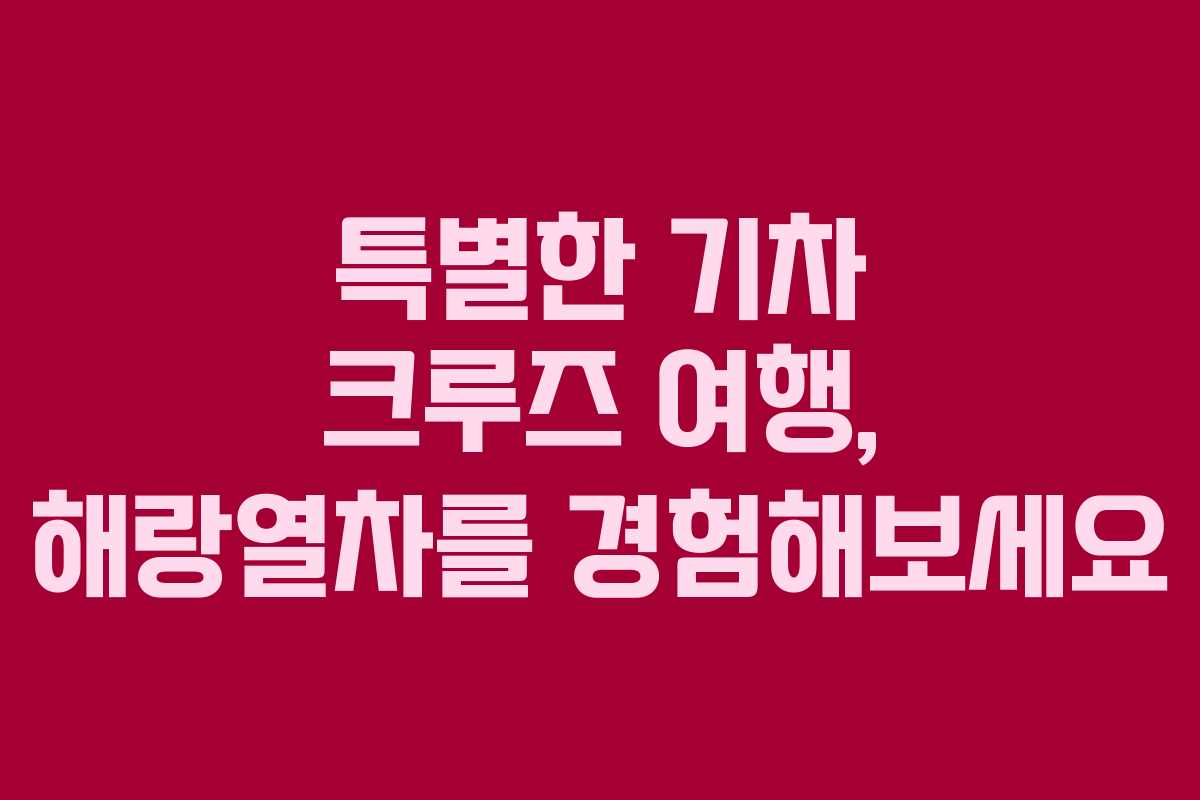 특별한 기차 크루즈 여행, 해랑열차를 경험해보세요
