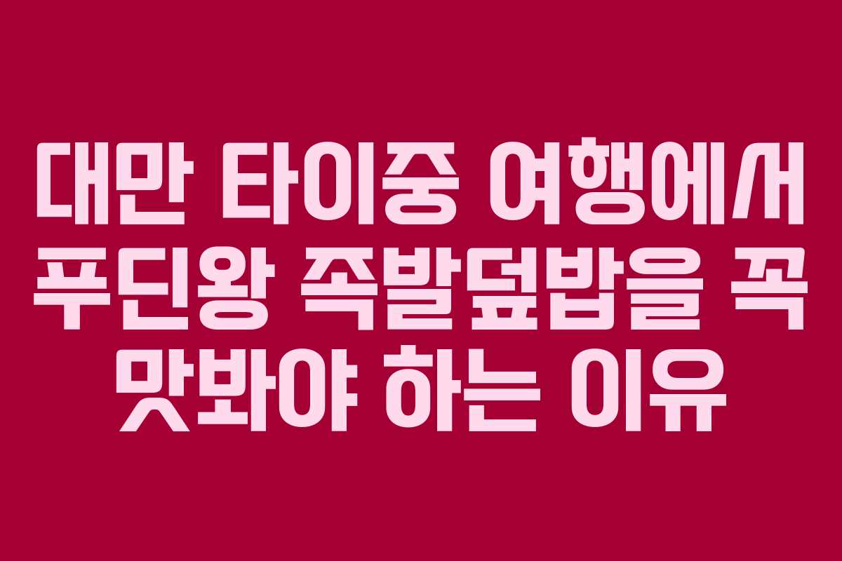 대만 타이중 여행에서 푸딘왕 족발덮밥을 꼭 맛봐야 하는 이유