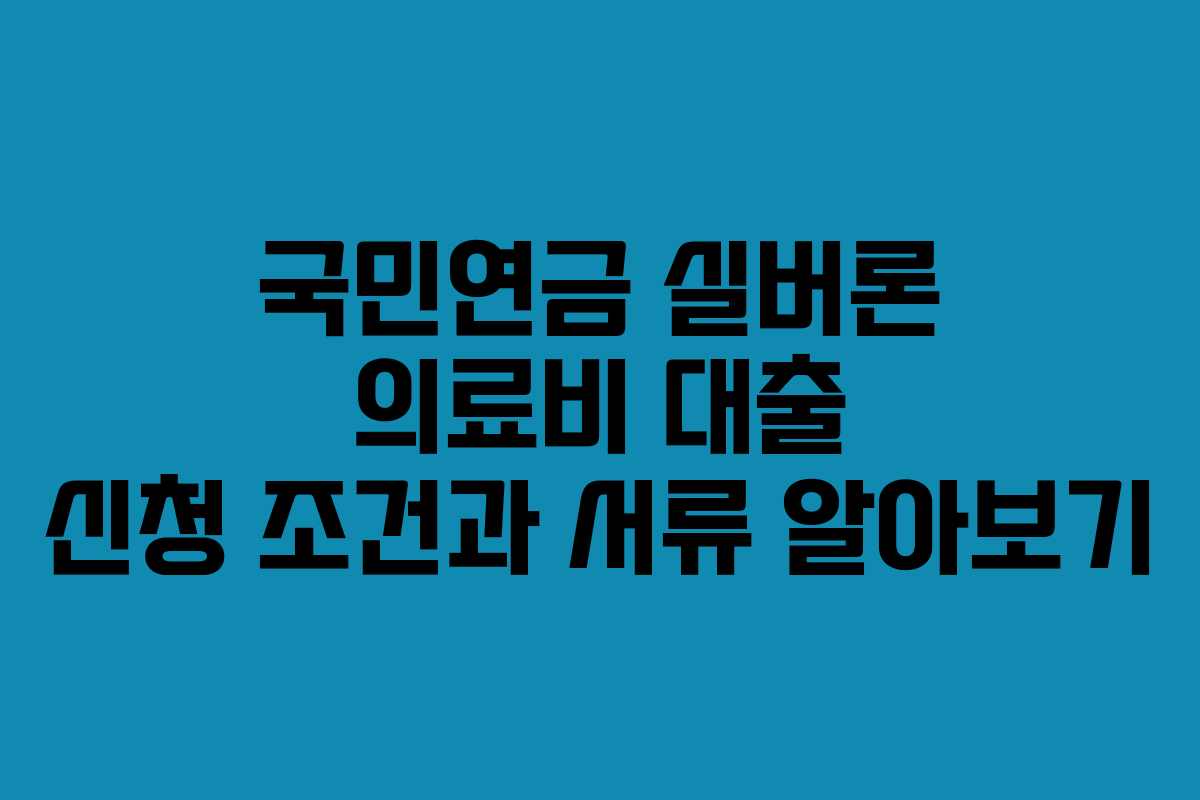 국민연금 실버론 의료비 대출 신청 조건과 서류 알아보기