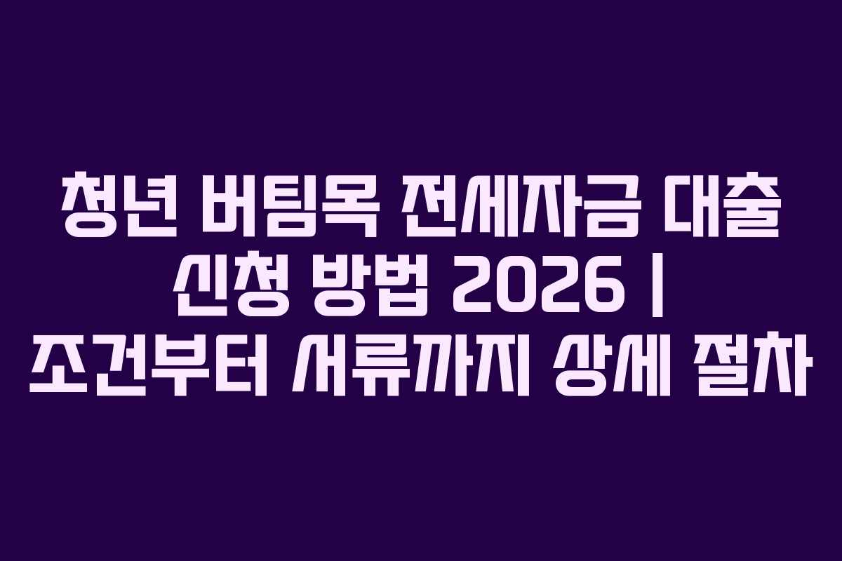청년 버팀목 전세자금 대출 신청 방법 2026 | 조건부터 서류까지 상세 절차