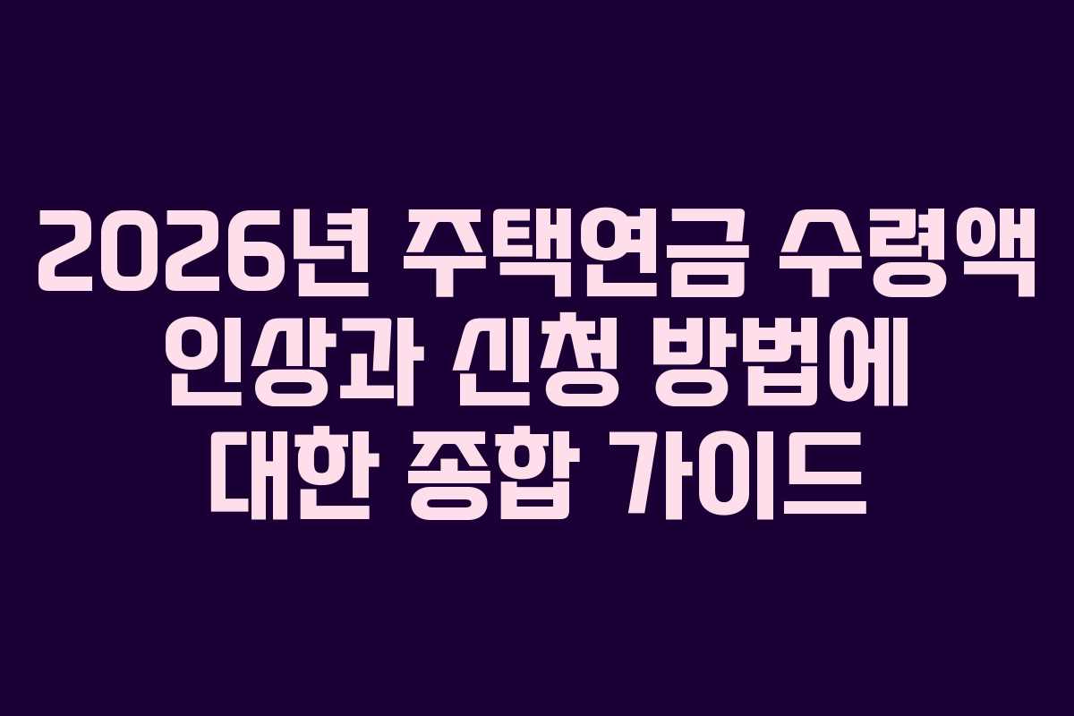 2026년 주택연금 수령액 인상과 신청 방법에 대한 종합 가이드