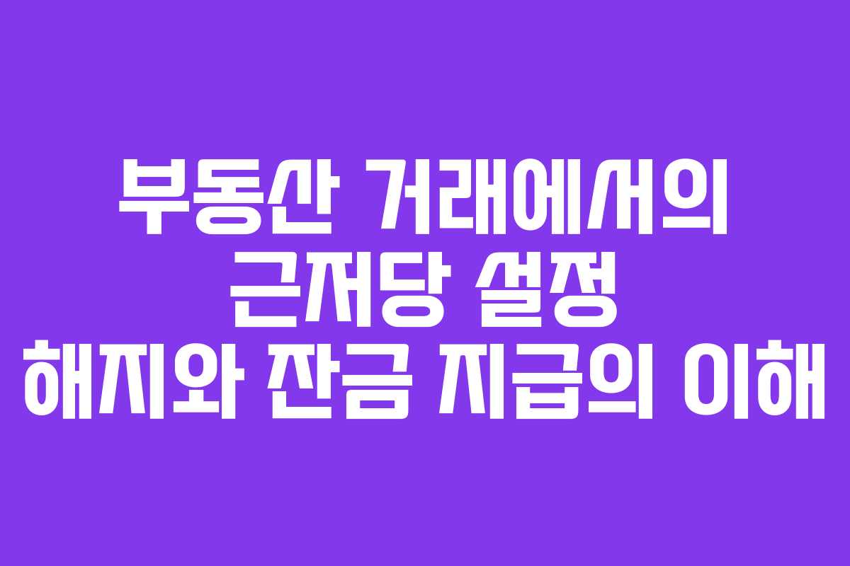부동산 거래에서의 근저당 설정 해지와 잔금 지급의 이해